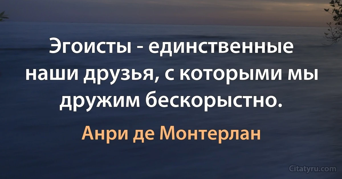 Эгоисты - единственные наши друзья, с которыми мы дружим бескорыстно. (Анри де Монтерлан)