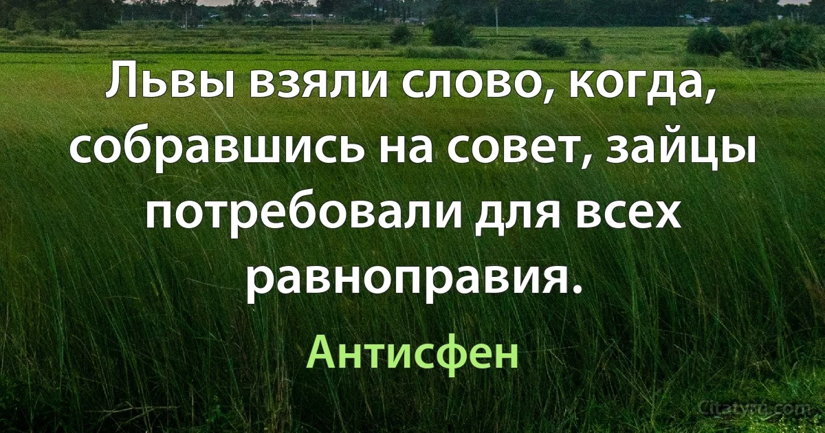 Львы взяли слово, когда, собравшись на совет, зайцы потребовали для всех равноправия. (Антисфен)