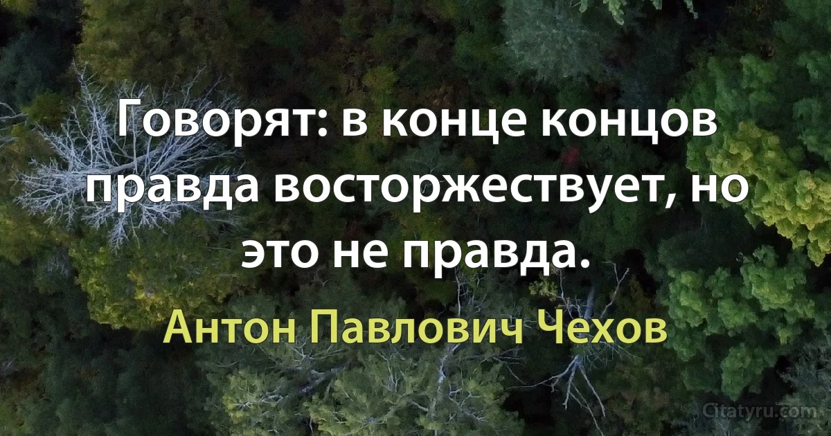 Говорят: в конце концов правда восторжествует, но это не правда. (Антон Павлович Чехов)