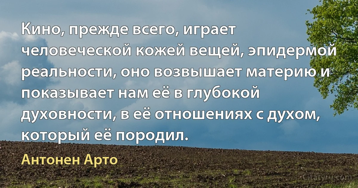 Кино, прежде всего, играет человеческой кожей вещей, эпидермой реальности, оно возвышает материю и показывает нам её в глубокой духовности, в её отношениях с духом, который её породил. (Антонен Арто)