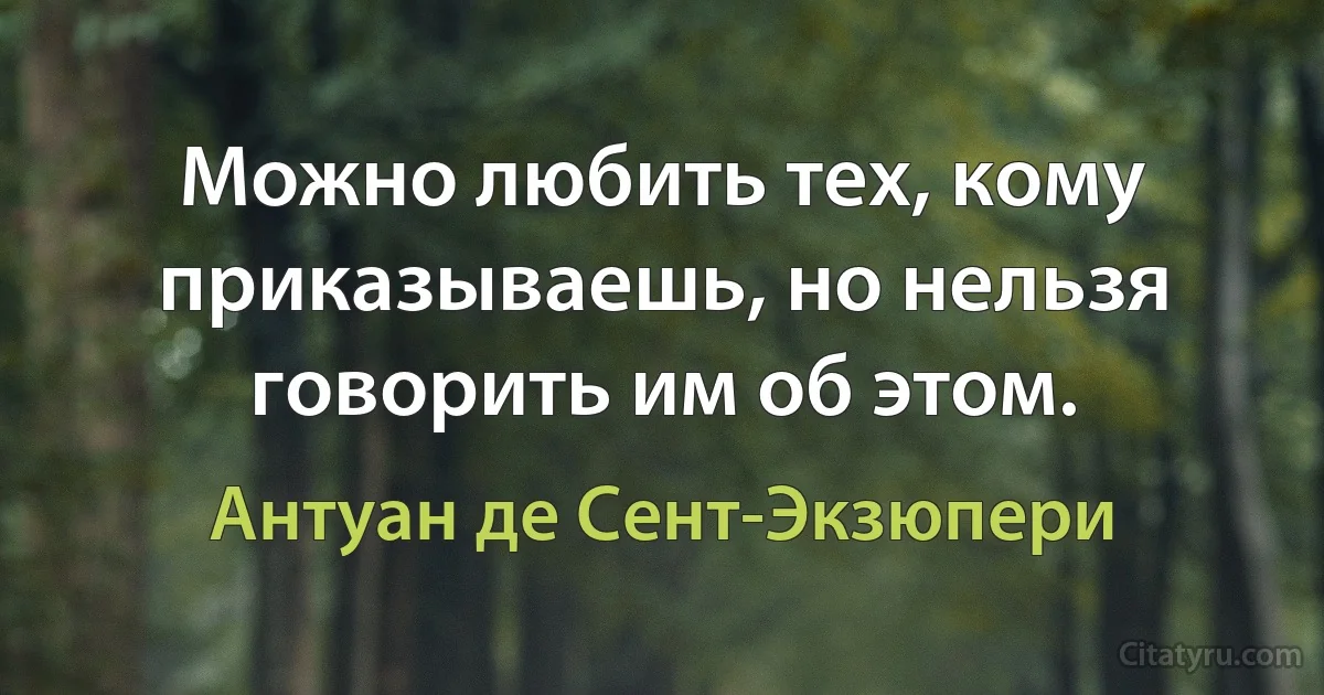 Можно любить тех, кому приказываешь, но нельзя говорить им об этом. (Антуан де Сент-Экзюпери)