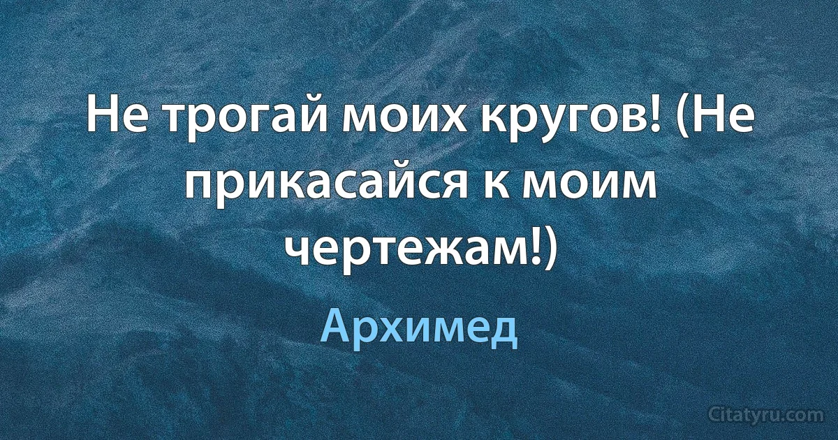 Не трогай моих кругов! (Не прикасайся к моим чертежам!) (Архимед)