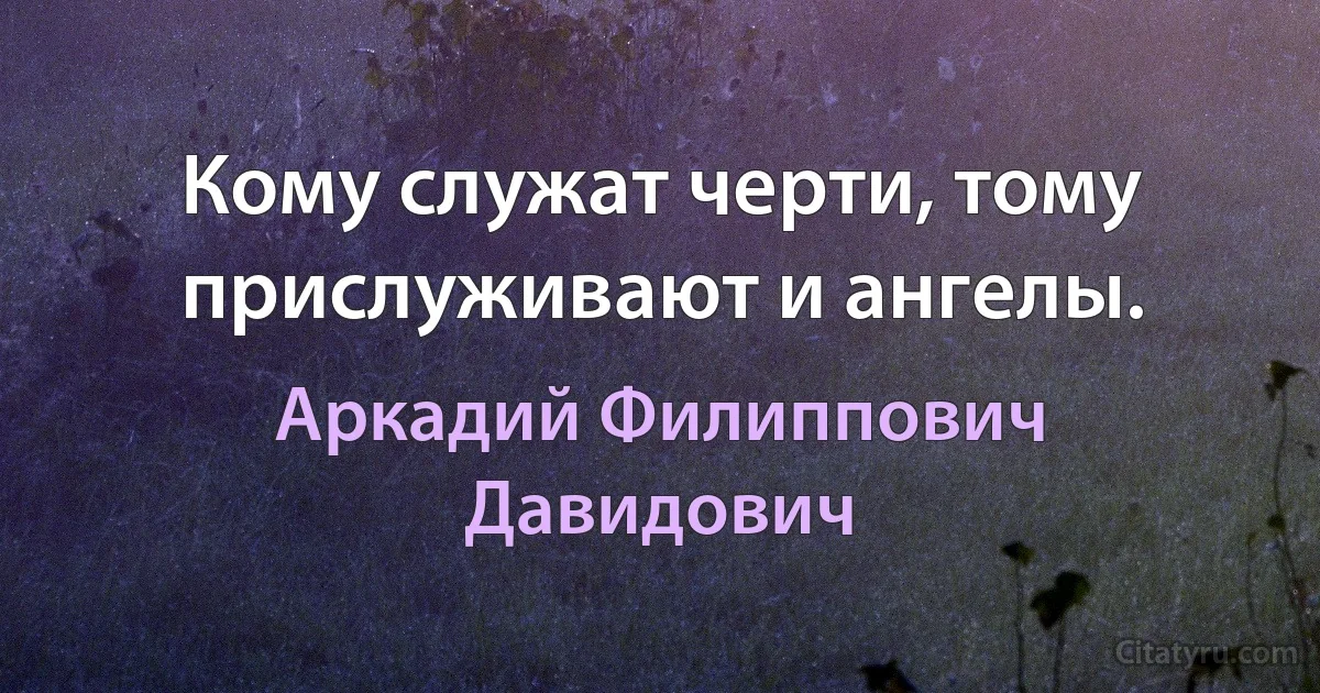 Кому служат черти, тому прислуживают и ангелы. (Аркадий Филиппович Давидович)