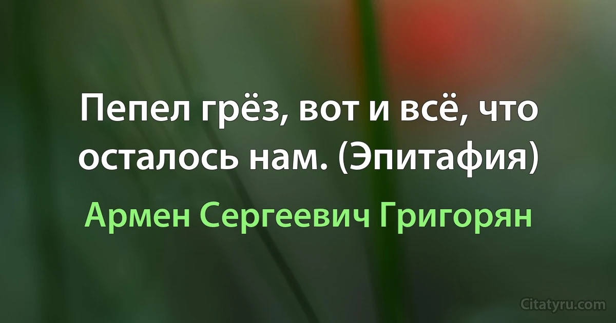 Пепел грёз, вот и всё, что осталось нам. (Эпитафия) (Армен Сергеевич Григорян)