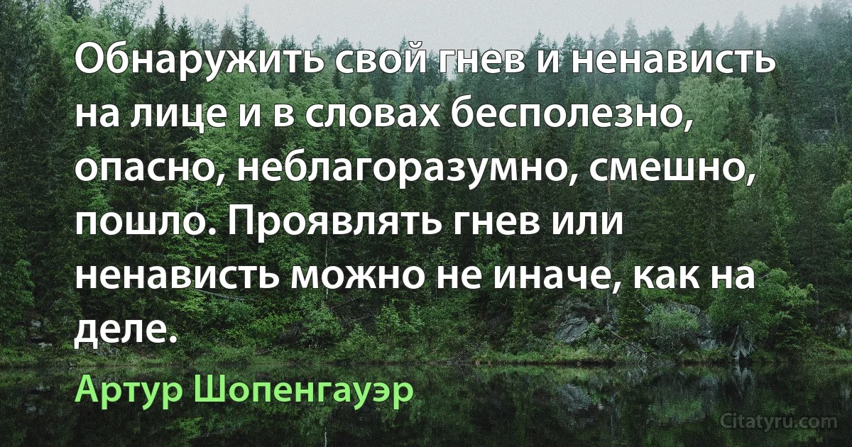 Обнаружить свой гнев и ненависть на лице и в словах бесполезно, опасно, неблагоразумно, смешно, пошло. Проявлять гнев или ненависть можно не иначе, как на деле. (Артур Шопенгауэр)