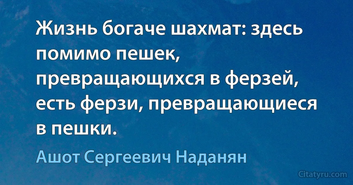 Жизнь богаче шахмат: здесь помимо пешек, превращающихся в ферзей, есть ферзи, превращающиеся в пешки. (Ашот Сергеевич Наданян)