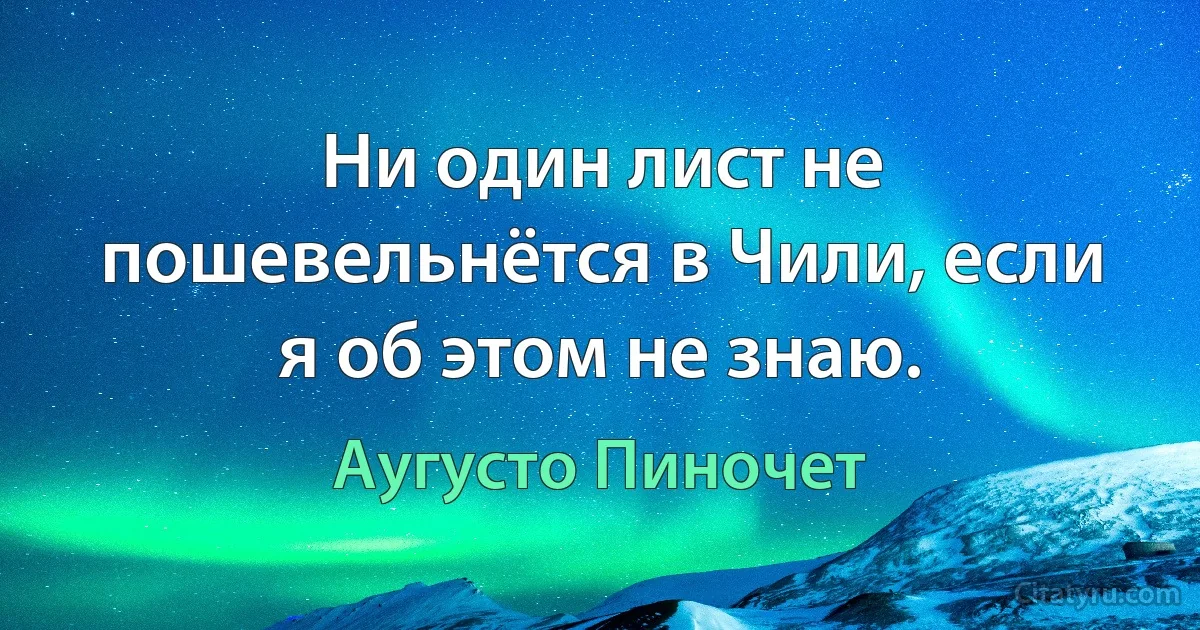 Ни один лист не пошевельнётся в Чили, если я об этом не знаю. (Аугусто Пиночет)