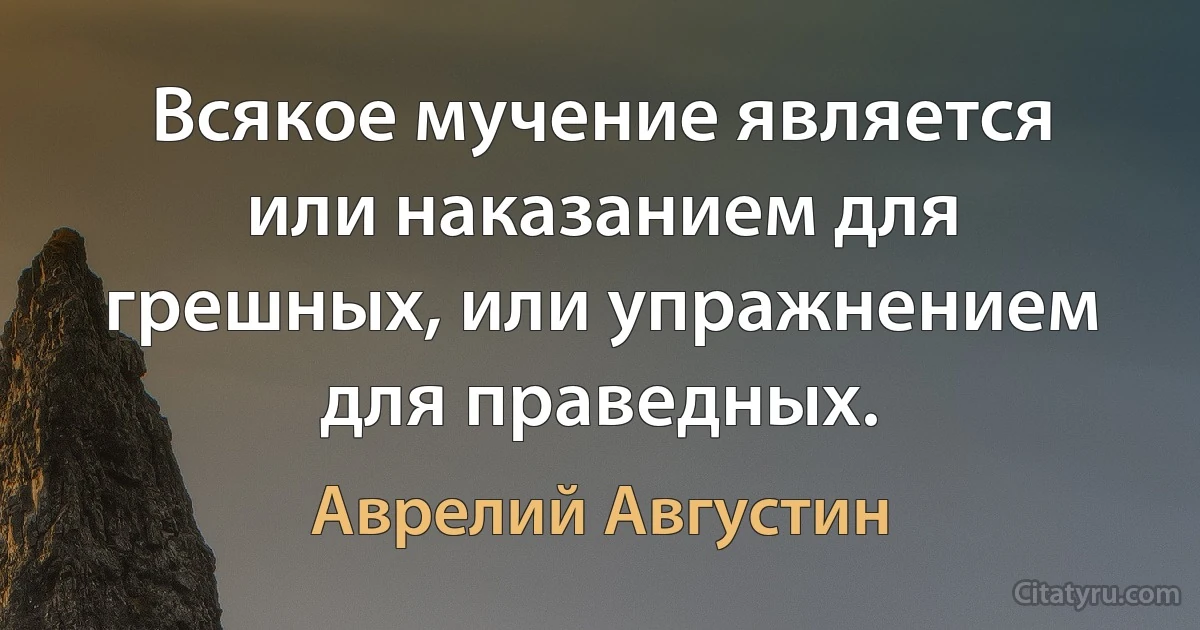 Всякое мучение является или наказанием для грешных, или упражнением для праведных. (Аврелий Августин)