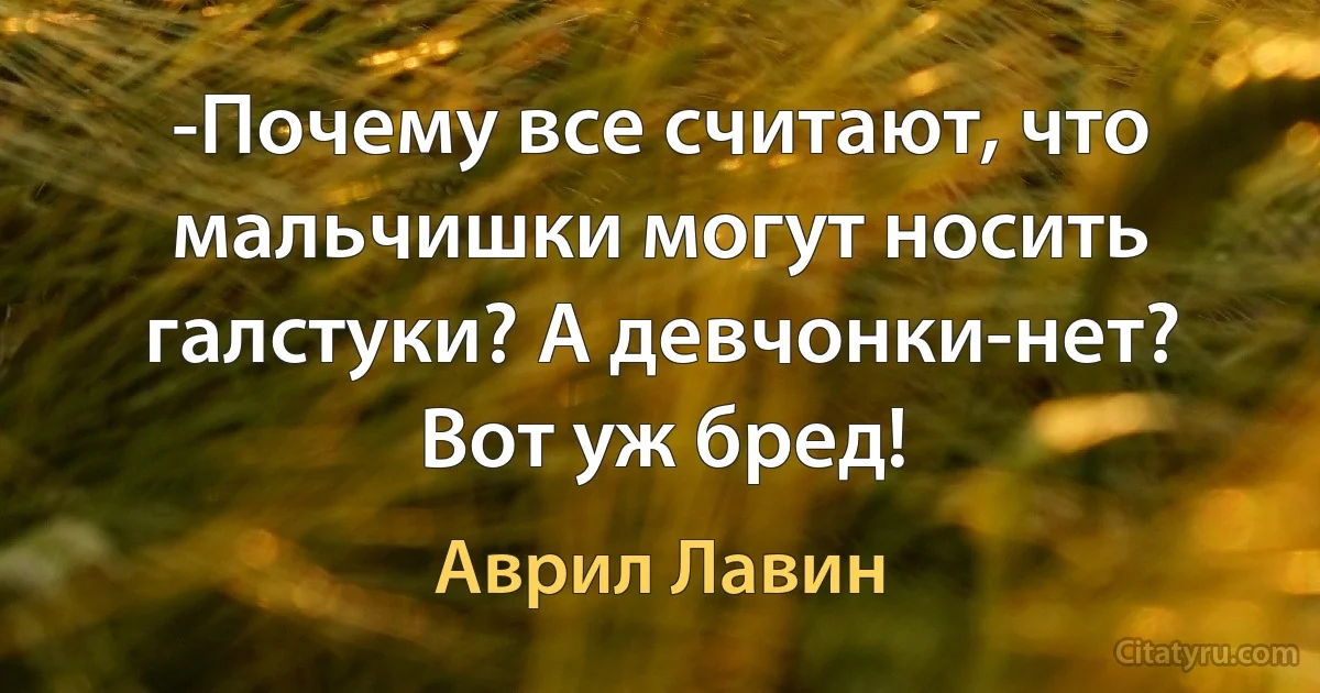 -Почему все считают, что мальчишки могут носить галстуки? А девчонки-нет? Вот уж бред! (Аврил Лавин)