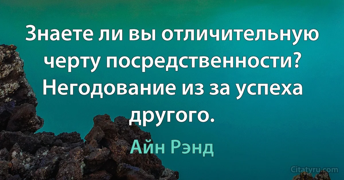 Знаете ли вы отличительную черту посредственности? Негодование из за успеха другого. (Айн Рэнд)