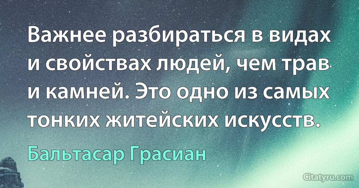 Важнее разбираться в видах и свойствах людей, чем трав и камней. Это одно из самых тонких житейских искусств. (Бальтасар Грасиан)