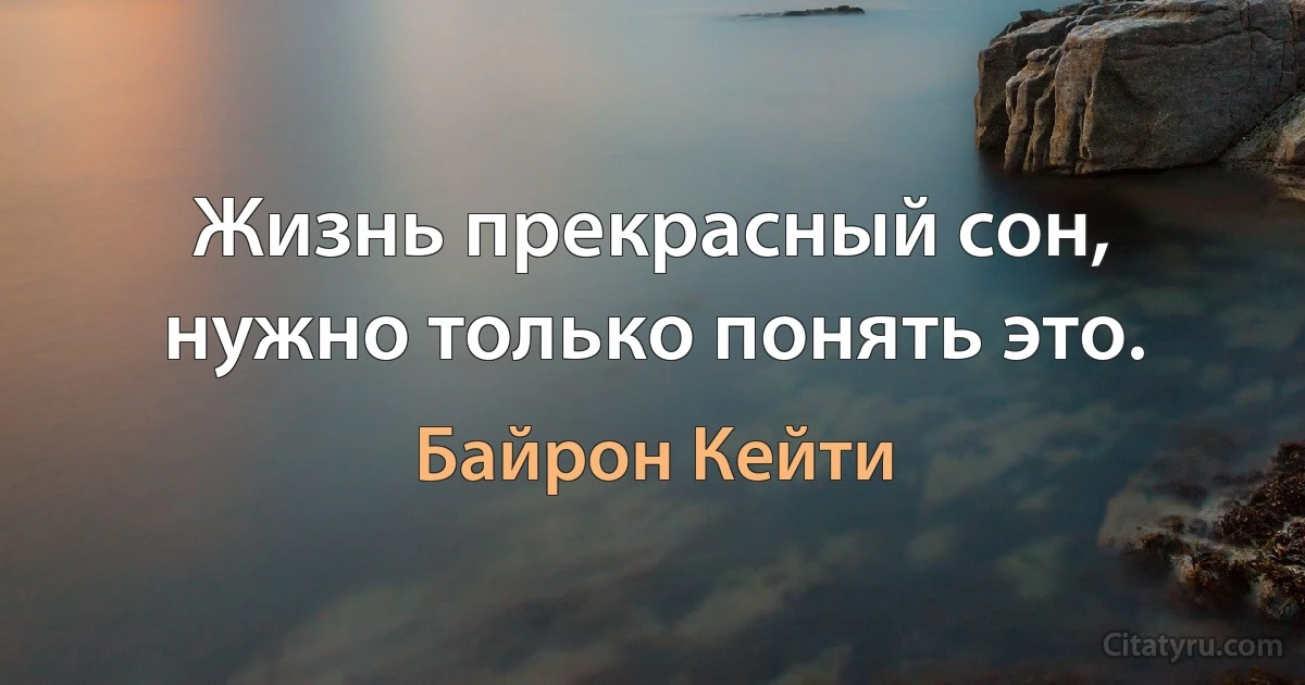 Жизнь прекрасный сон, нужно только понять это. (Байрон Кейти)