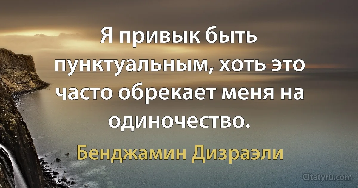 Я привык быть пунктуальным, хоть это часто обрекает меня на одиночество. (Бенджамин Дизраэли)