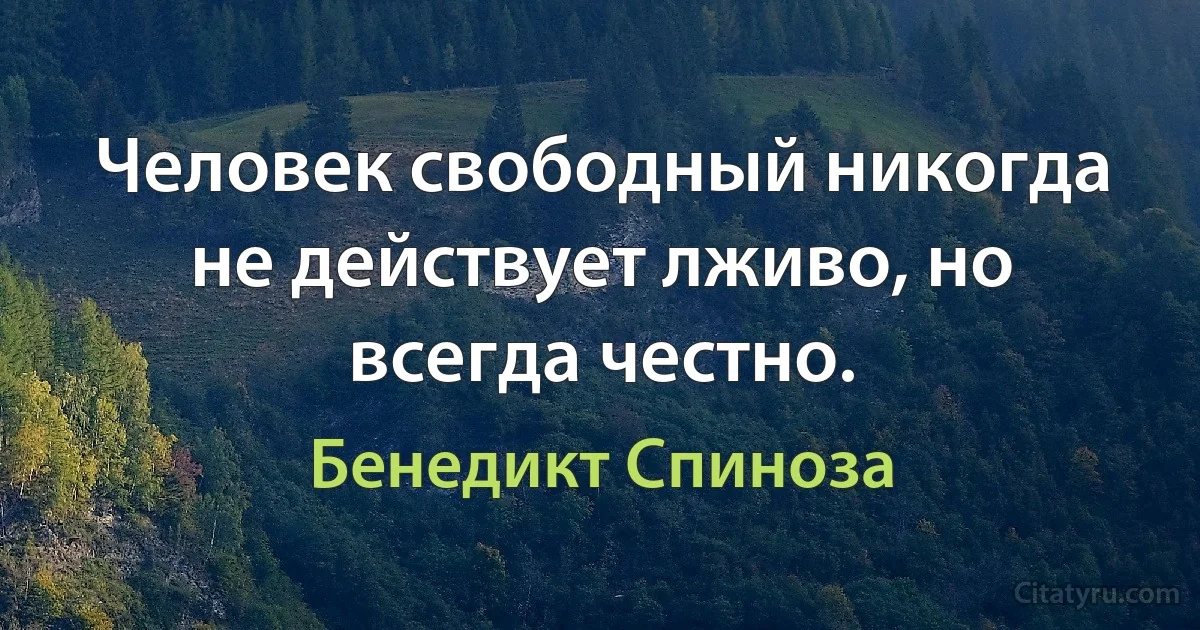 Человек свободный никогда не действует лживо, но всегда честно. (Бенедикт Спиноза)