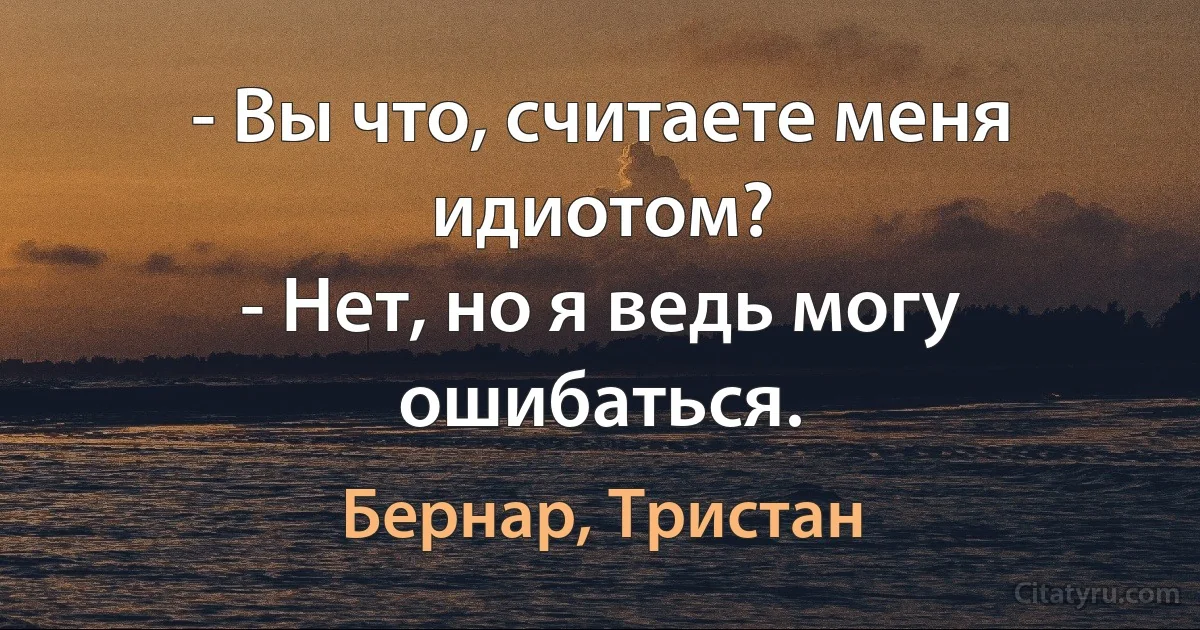 - Вы что, считаете меня идиотом?
- Нет, но я ведь могу ошибаться. (Бернар, Тристан)