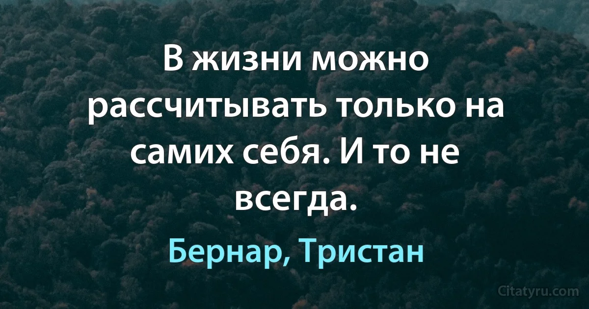 В жизни можно рассчитывать только на самих себя. И то не всегда. (Бернар, Тристан)