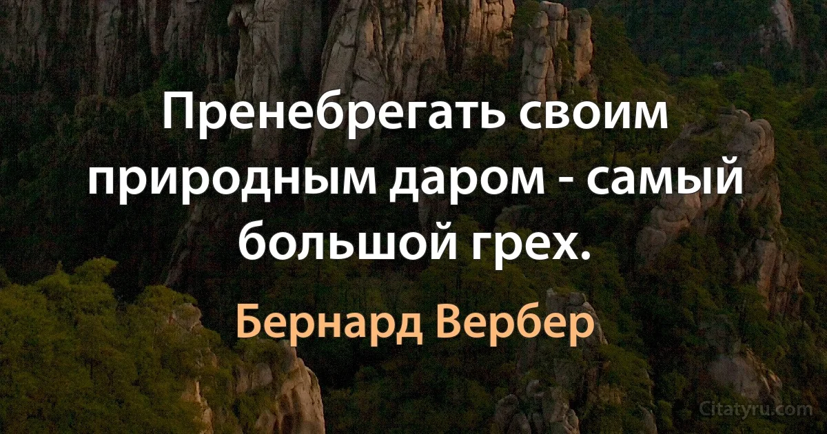 Пренебрегать своим природным даром - самый большой грех. (Бернард Вербер)