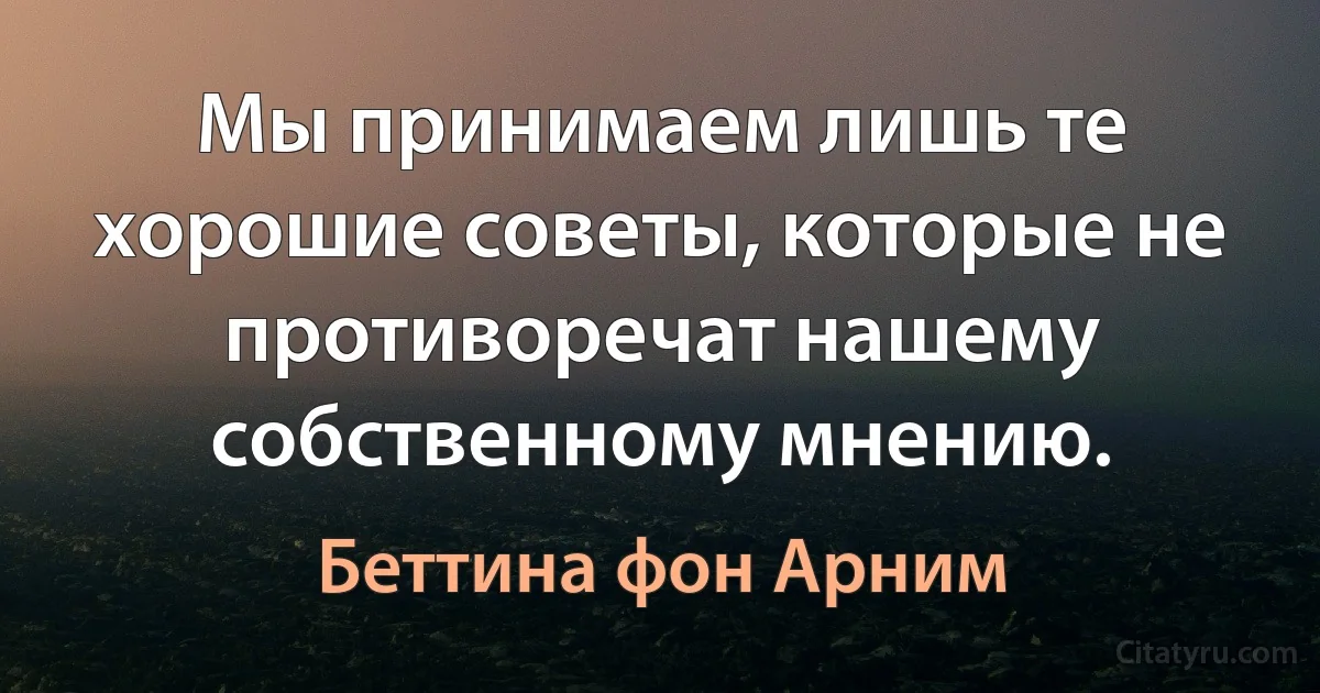 Мы принимаем лишь те хорошие советы, которые не противоречат нашему собственному мнению. (Беттина фон Арним)