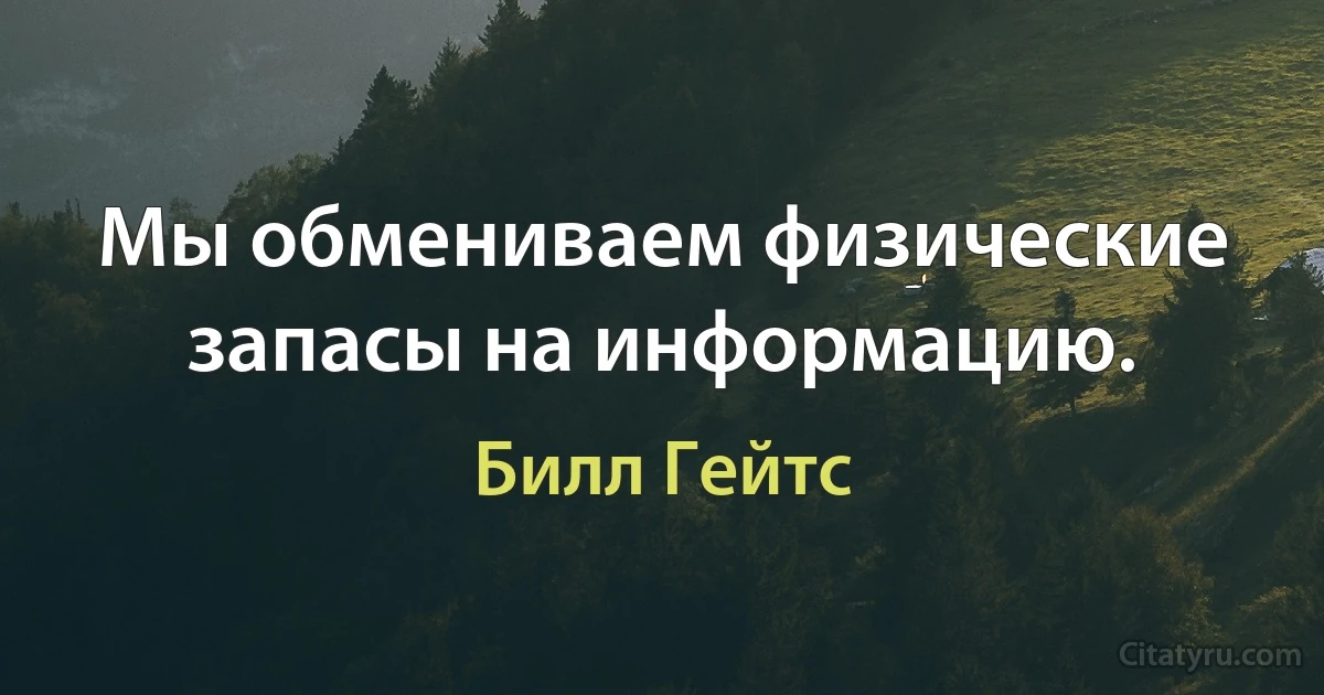 Мы обмениваем физические запасы на информацию. (Билл Гейтс)