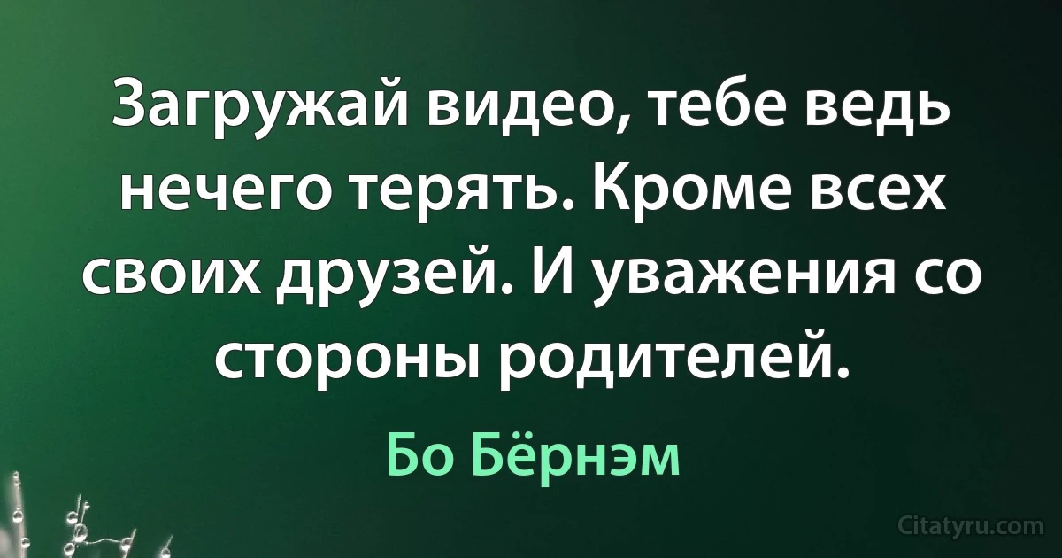 Загружай видео, тебе ведь нечего терять. Кроме всех своих друзей. И уважения со стороны родителей. (Бо Бёрнэм)