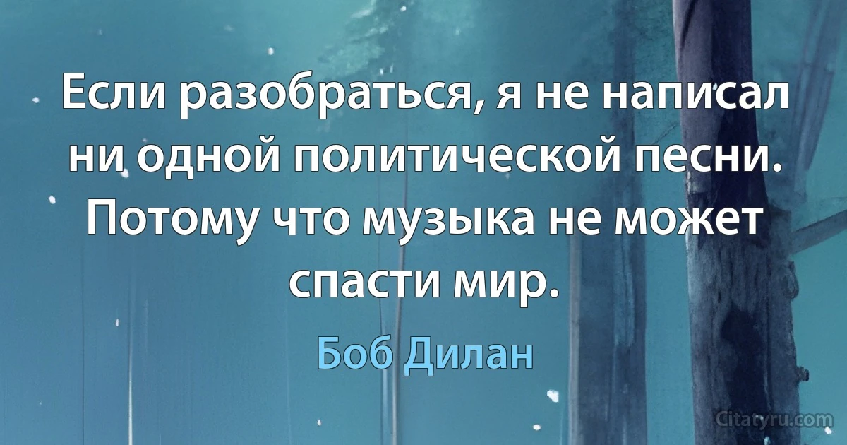 Если разобраться, я не написал ни одной политической песни. Потому что музыка не может спасти мир. (Боб Дилан)