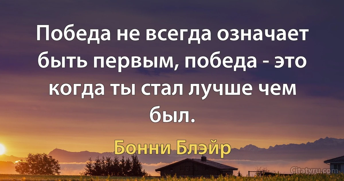 Победа не всегда означает быть первым, победа - это когда ты стал лучше чем был. (Бонни Блэйр)