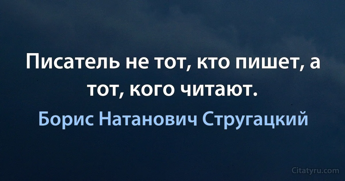 Писатель не тот, кто пишет, а тот, кого читают. (Борис Натанович Стругацкий)