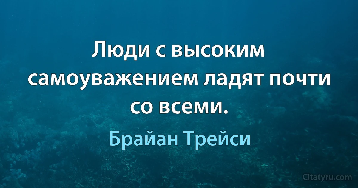 Люди с высоким самоуважением ладят почти со всеми. (Брайан Трейси)