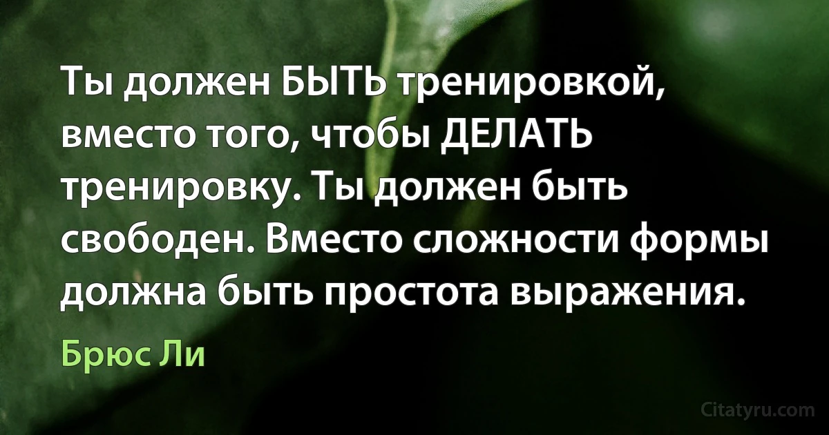 Ты должен БЫТЬ тренировкой, вместо того, чтобы ДЕЛАТЬ тренировку. Ты должен быть свободен. Вместо сложности формы должна быть простота выражения. (Брюс Ли)