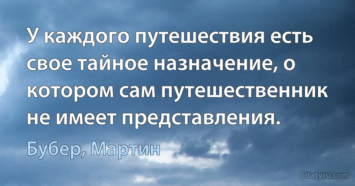 У каждого путешествия есть свое тайное назначение, о котором сам путешественник не имеет представления. (Бубер, Мартин)