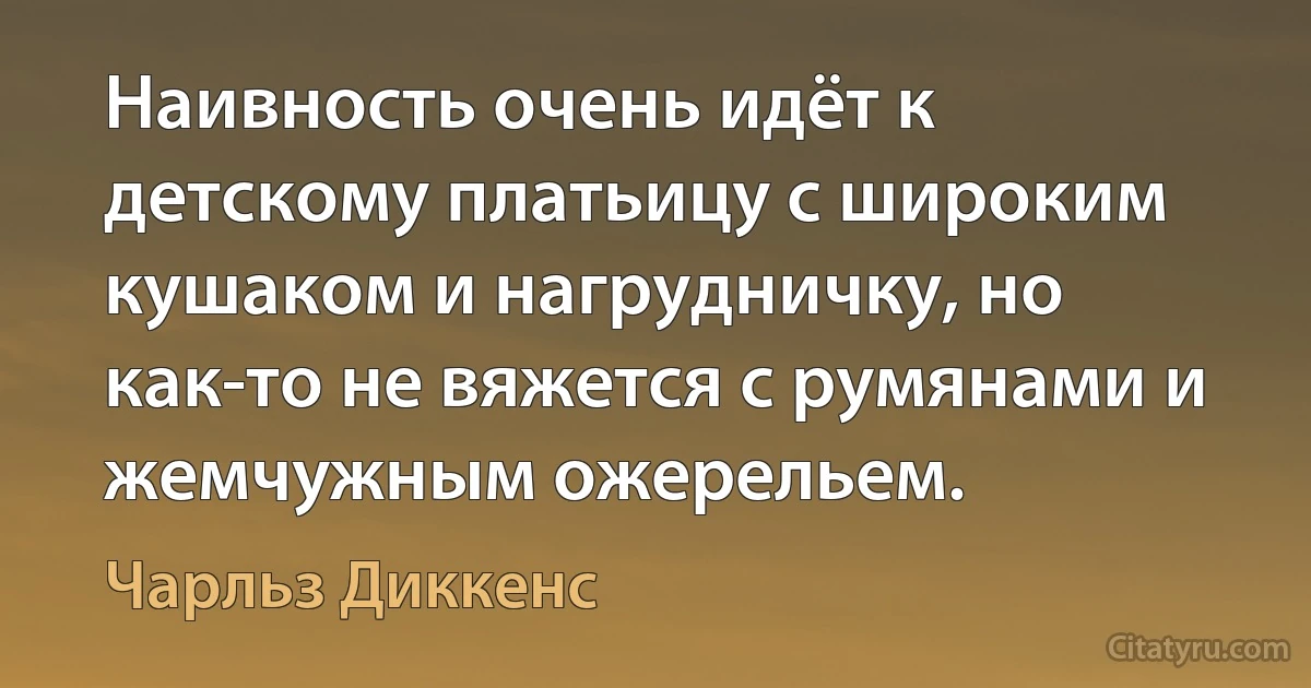 Наивность очень идёт к детскому платьицу с широким кушаком и нагрудничку, но как-то не вяжется с румянами и жемчужным ожерельем. (Чарльз Диккенс)