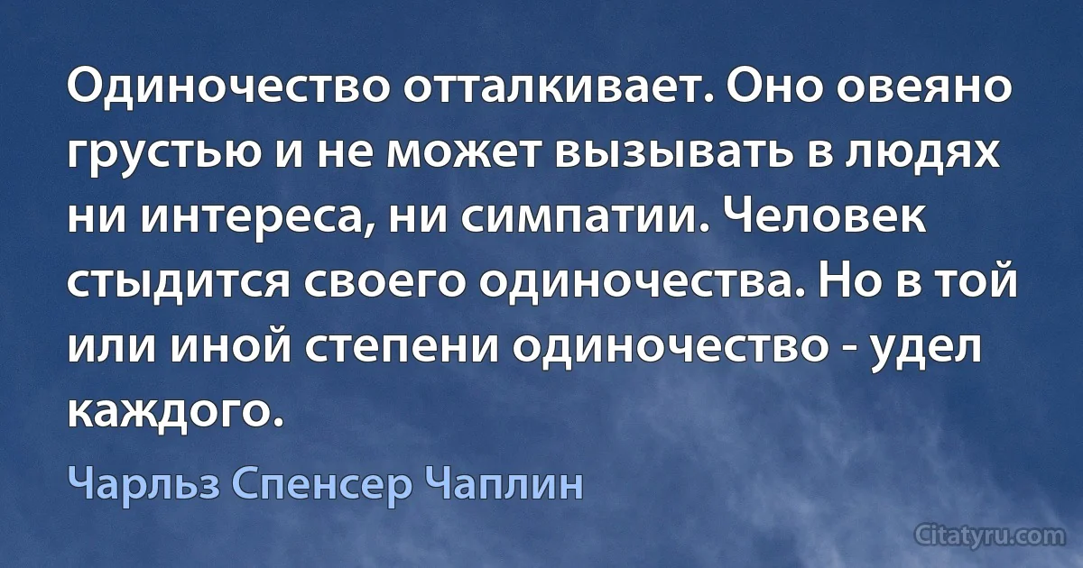 Одиночество отталкивает. Оно овеяно грустью и не может вызывать в людях ни интереса, ни симпатии. Человек стыдится своего одиночества. Но в той или иной степени одиночество - удел каждого. (Чарльз Спенсер Чаплин)