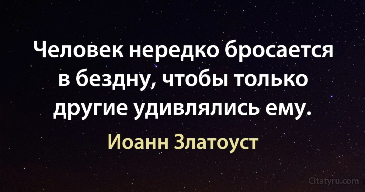 Человек нередко бросается в бездну, чтобы только другие удивлялись ему. (Иоанн Златоуст)