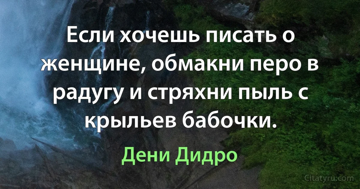 Если хочешь писать о женщине, обмакни перо в радугу и стряхни пыль с крыльев бабочки. (Дени Дидро)