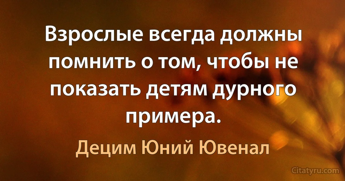 Взрослые всегда должны помнить о том, чтобы не показать детям дурного примера. (Децим Юний Ювенал)