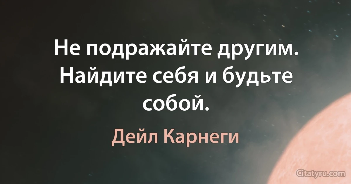 Не подражайте другим. Найдите себя и будьте собой. (Дейл Карнеги)