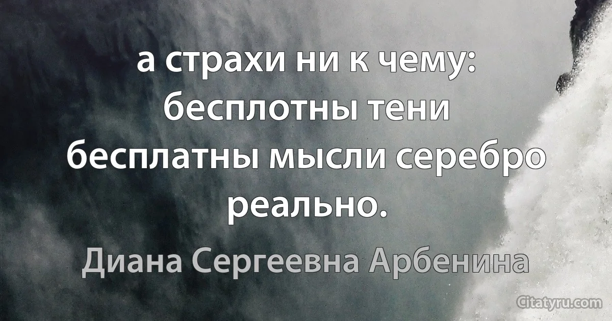 а страхи ни к чему: бесплотны тени
бесплатны мысли cеребро реально. (Диана Сергеевна Арбенина)