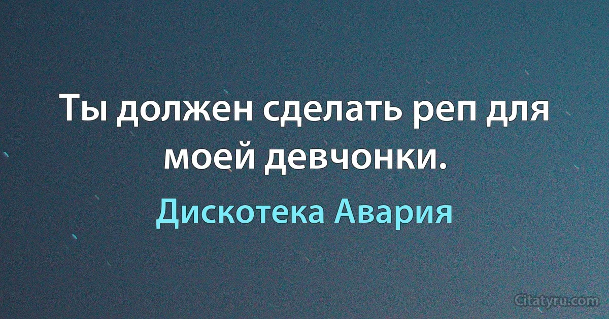 Ты должен сделать реп для моей девчонки. (Дискотека Авария)