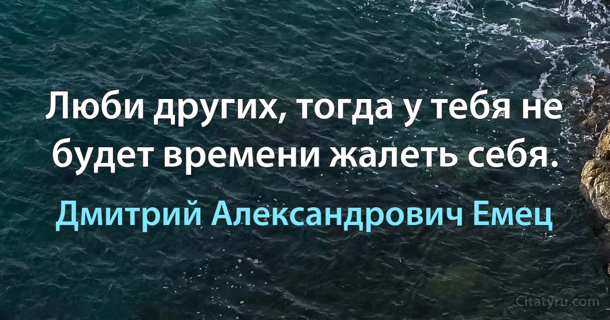 Люби других, тогда у тебя не будет времени жалеть себя. (Дмитрий Александрович Емец)