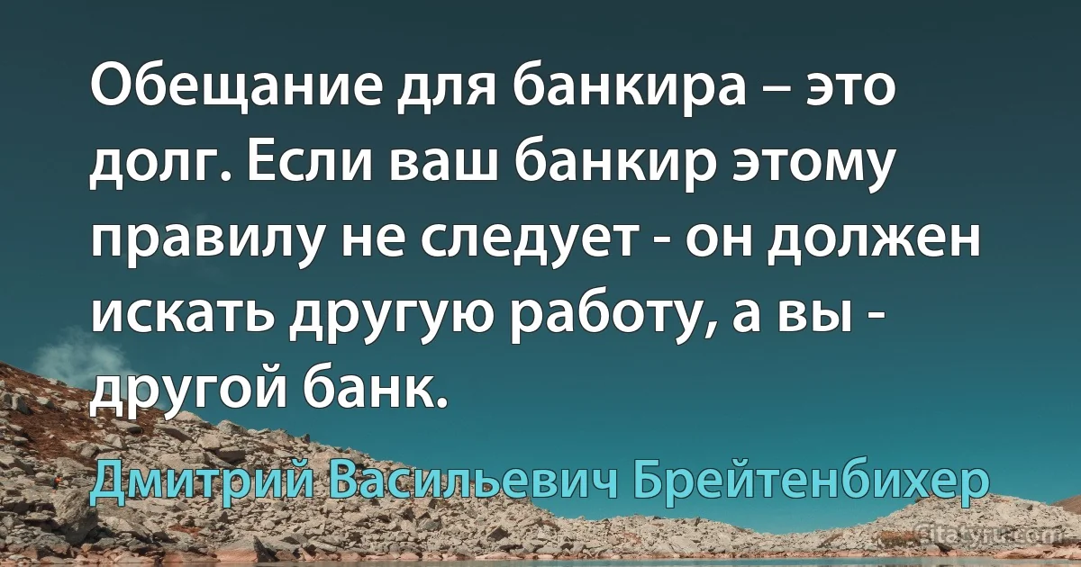 Обещание для банкира – это долг. Если ваш банкир этому правилу не следует - он должен искать другую работу, а вы - другой банк. (Дмитрий Васильевич Брейтенбихер)