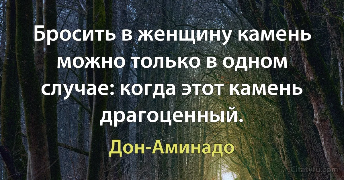 Бросить в женщину камень можно только в одном случае: когда этот камень драгоценный. (Дон-Аминадо)