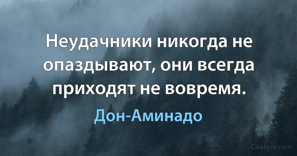 Неудачники никогда не опаздывают, они всегда приходят не вовремя. (Дон-Аминадо)