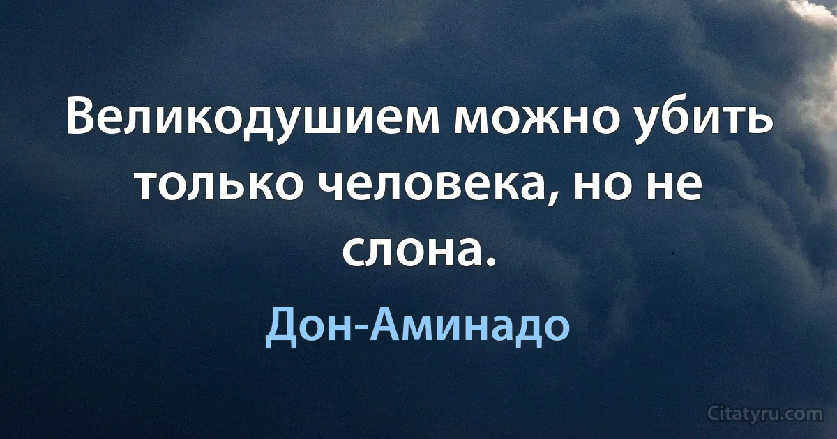 Великодушием можно убить только человека, но не слона. (Дон-Аминадо)