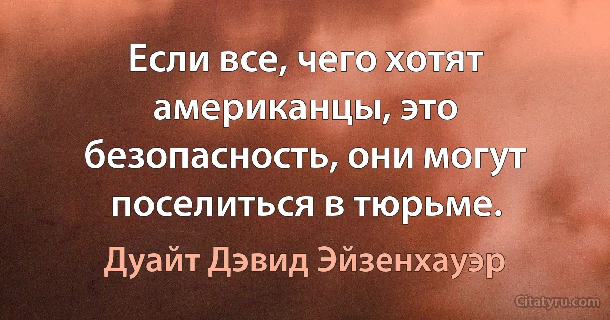 Если все, чего хотят американцы, это безопасность, они могут поселиться в тюрьме. (Дуайт Дэвид Эйзенхауэр)