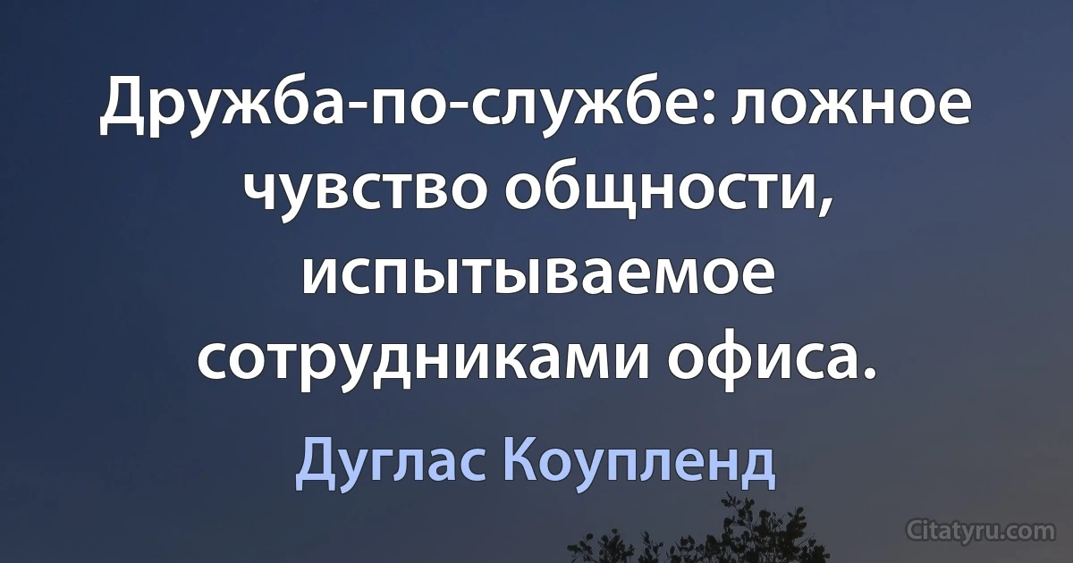 Дружба-по-службе: ложное чувство общности, испытываемое сотрудниками офиса. (Дуглас Коупленд)