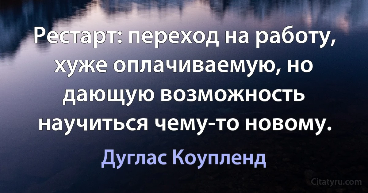 Рестарт: переход на работу, хуже оплачиваемую, но дающую возможность научиться чему-то новому. (Дуглас Коупленд)