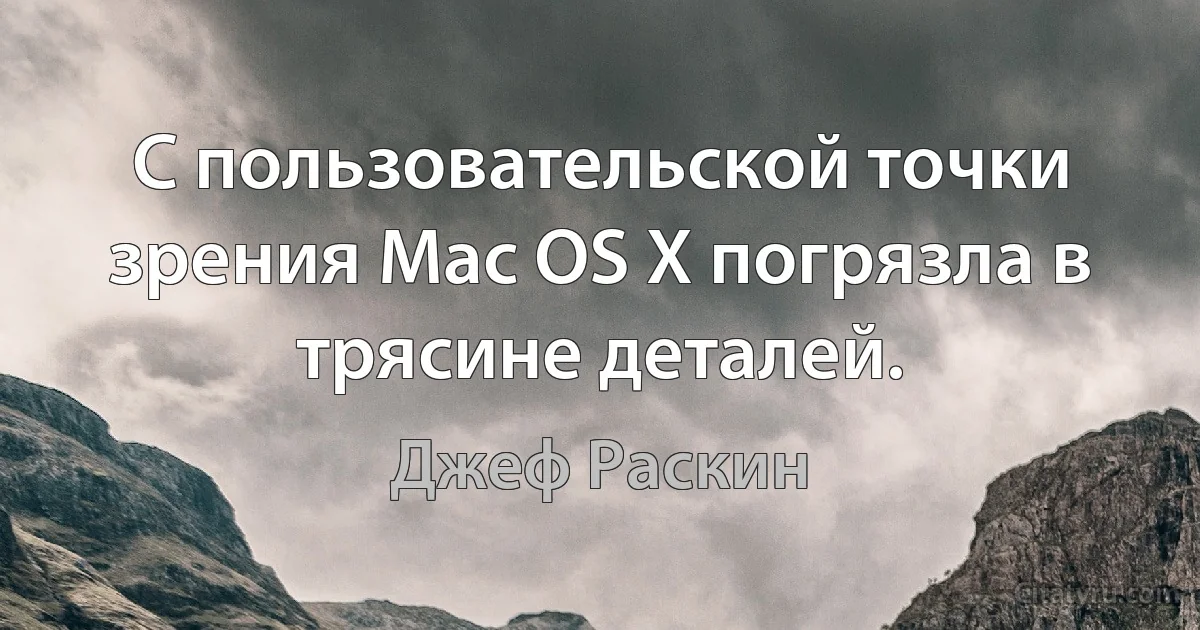 С пользовательской точки зрения Mac OS X погрязла в трясине деталей. (Джеф Раскин)