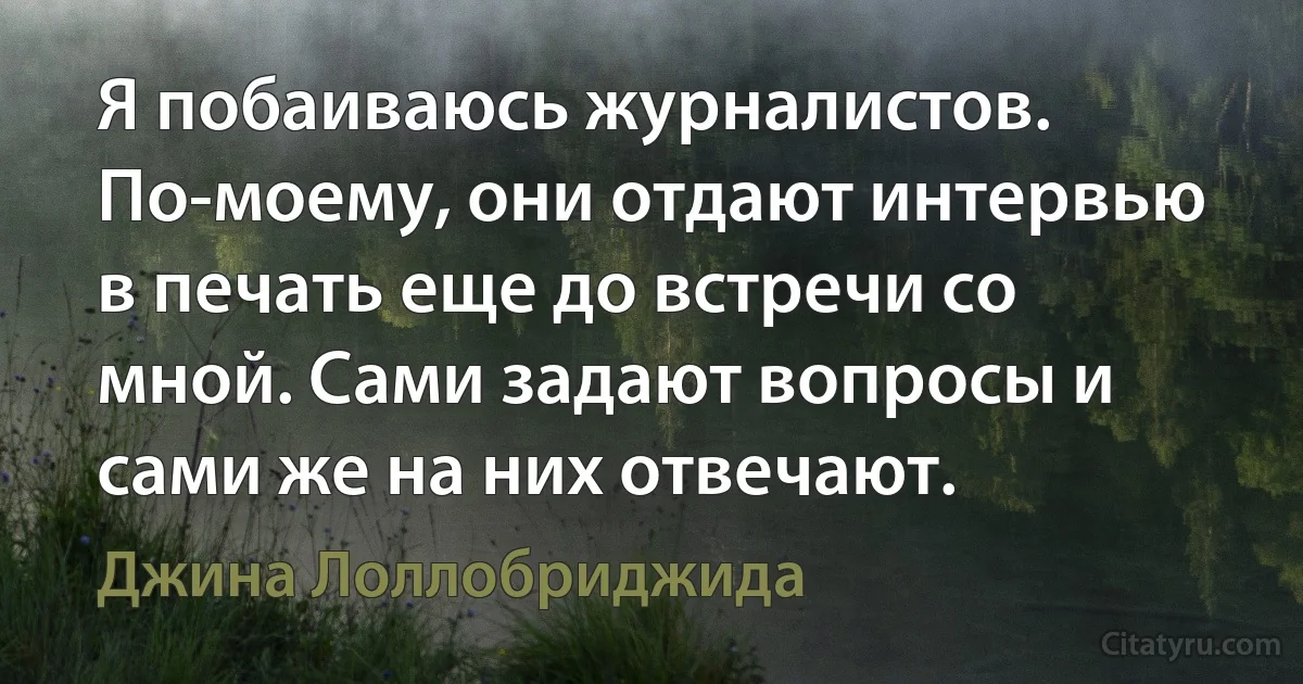 Я побаиваюсь журналистов. По-моему, они отдают интервью в печать еще до встречи со мной. Сами задают вопросы и сами же на них отвечают. (Джина Лоллобриджида)