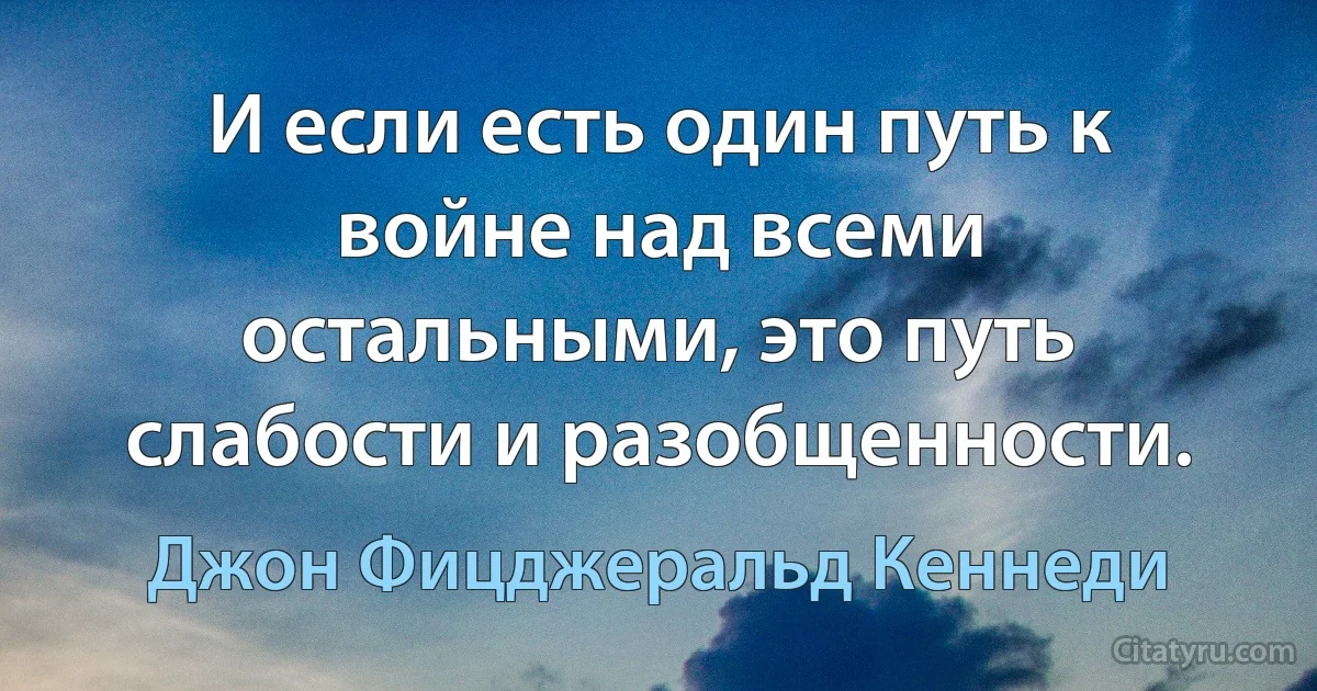 И если есть один путь к войне над всеми остальными, это путь слабости и разобщенности. (Джон Фицджеральд Кеннеди)