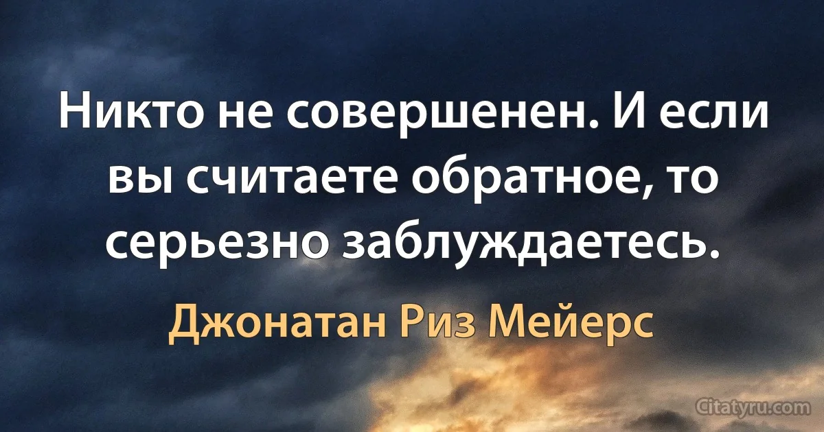 Никто не совершенен. И если вы считаете обратное, то серьезно заблуждаетесь. (Джонатан Риз Мейерс)